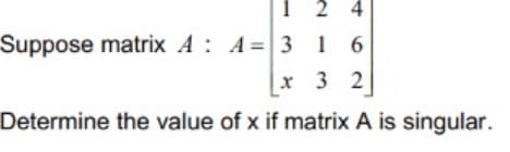 1 2 4
Suppose matrix A: A=3 16
x 3 2
Determine the value of x if matrix A is singular.
