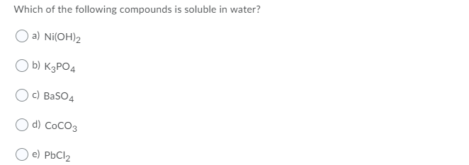 Which of the following compounds is soluble in water?
a) Ni(OH)2
b) K3PO4
с) BasO4
d) CoCO3
e) PbCl2
