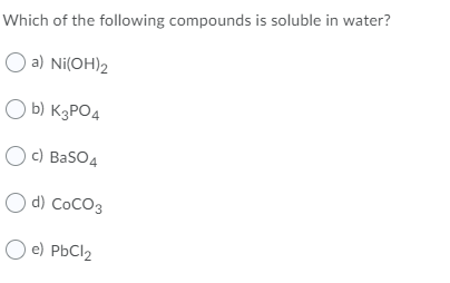 Which of the following compounds is soluble in water?
O a) Ni(OH)2
O b) K3PO4
O c) Baso4
O d) CoCO3
e) PbCl2
