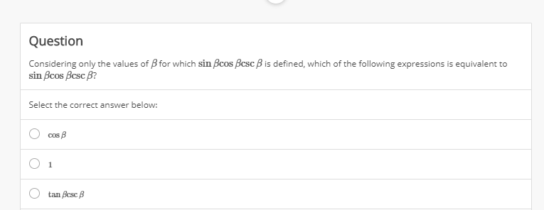 Question
Considering only the values of B for which sin Bcos Bcsc B is defined, which of the following expressions is equivalent to
sin Bcos Besc B?
Select the correct answer below:
cos B
1
tan Bcsc B
