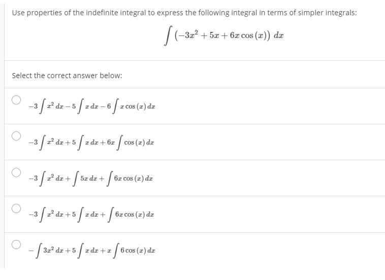 Use properties of the indefinite integral to express the following integral in terms of simpler integrals:
| (-322 + 5æ + 6x cos (x)) dx
Select the correct answer below:
-3 /2² dz – 5 / z dz – 6
/ z cos ()*
)dz
dr
dr + 6z
cos (z) dz
-3
3/ ²' dz + [ öz dz + / öz cos (=) de
1² d
dz +5 / z dz+ [ 6z cos (2) dz
-3
312 dz + 5
z dr + z
6 cos (z) dr
