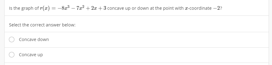 Is the graph of r(x) = –8x³ – 7x² + 2x + 3 concave up or down at the point with r-coordinate –2?
Select the correct answer below:
Concave down
Concave up
