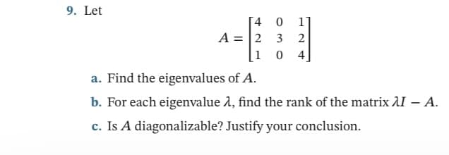 9. Let
74
1]
A = 2 3
1 0
2
4
a. Find the eigenvalues of A.
b. For each eigenvalue 1, find the rank of the matrix I – A.
c. Is A diagonalizable? Justify your conclusion.
