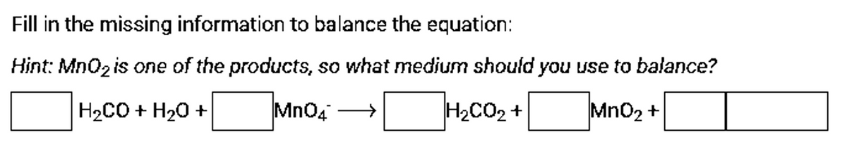 Fill in the missing information to balance the equation:
Hint: Mn02 is one of the products, so what medium should you use to balance?
H2CO + H20 +
Mn04
H2CO2 +
Mn02 +
