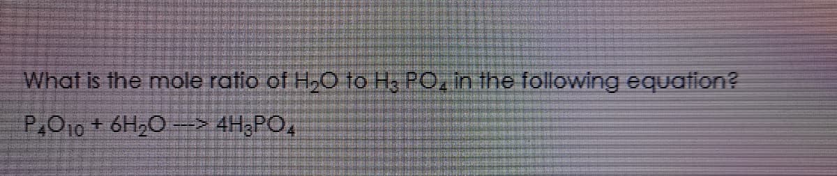 What is the mole ratio of H2O to H3 PO, in the following equation?
P,O10 + 6H20 -> 4H;PO,
