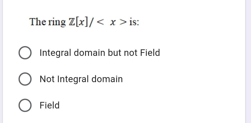The ring Z[x]/ < x >is:
Integral domain but not Field
Not Integral domain
Field

