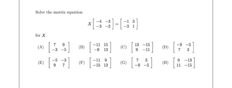 Solve the matrix equation
X
for X.
(a» [53] [) [= » [7 ]
9
-11 15
13 -15
-9
(B)
(C)
(D)
-9 13
-11
11 9
-15 13
-5
-3
7
3
9
-13
| (F)
(H)
(E)
(G)
-9
-5
11 -15
