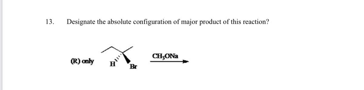 13.
Designate the absolute configuration of major product of this reaction?
CH;ONa
(R) only
Br
