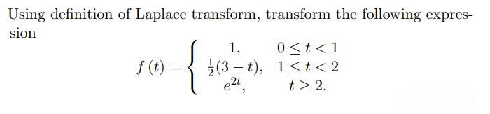 Using definition of Laplace transform, transform the following expres-
sion
0<t< 1
1,
2 (3 – t), 1<t < 2
e2t
f (t)
t > 2.
