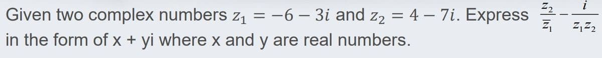 i
Given two complex numbers z = -6 – 3i and z2 = 4 – 7i. Express
in the form of x + yi where x and y are real numbers.
