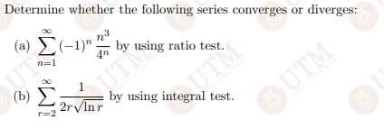 Determine whether the following series converges or diverges:
(a) E(-1)" by using ratio test.
4n
n=1
(b) Σ
2rVInr
UT
UTM
by using integral test.
r=2
OUTM
