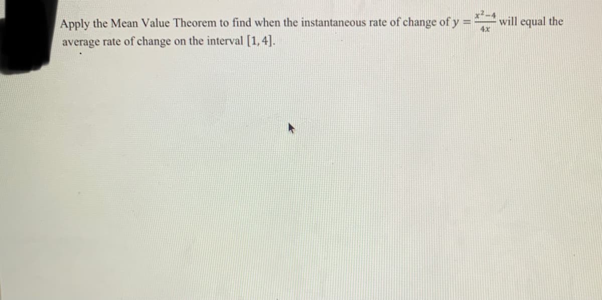 x2-4
Apply the Mean Value Theorem to find when the instantaneous rate of change of y =
will equal the
4x
average rate of change on the interval [1,4].
