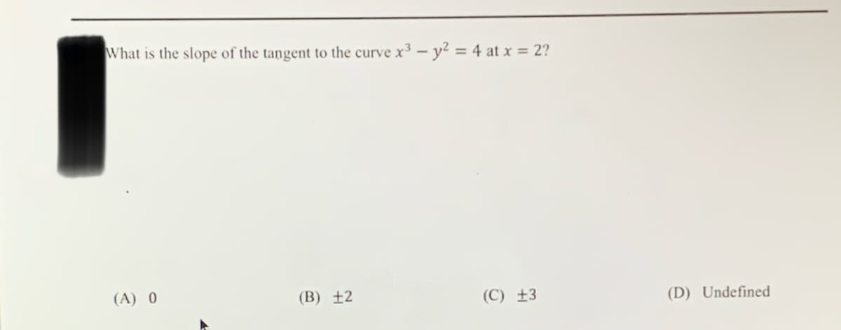 What is the slope of the tangent to the curve x3 – y² = 4 at x = 2?
(A) 0
(B) ±2
(C) ±3
(D) Undefined
