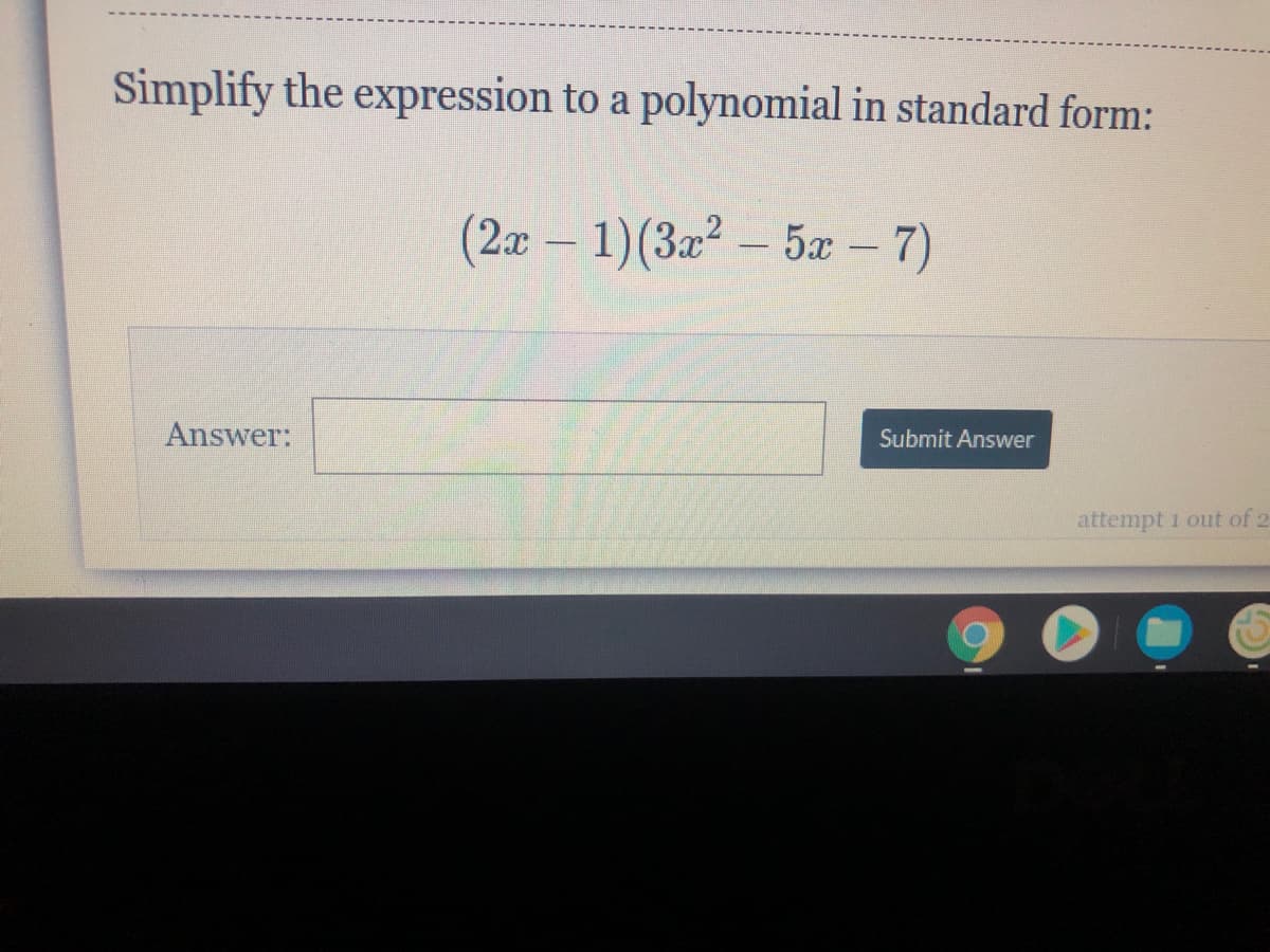 Simplify the expression to a polynomial in standard form:
(2æ – 1)(3a² – 5æ –7)
Answer:
Submit Answer
attempt 1 out of 2
