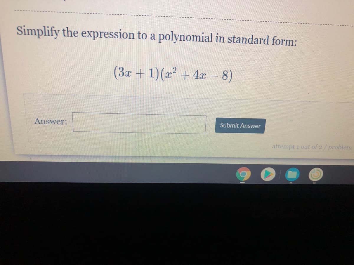 Simplify the expression to a polynomial in standard form:
(3x+1)(x² + 4x - 8)
Answer:
Submit Answer
attempt 1 out of 2/problem
