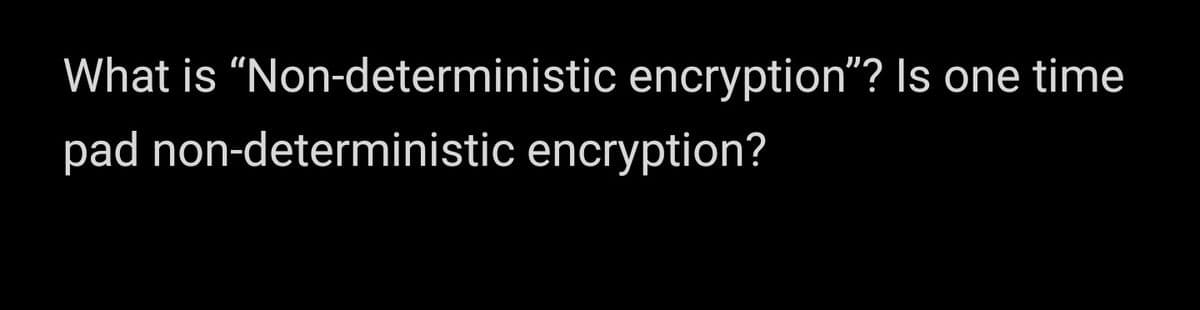 What is "Non-deterministic encryption"? Is one time
pad non-deterministic encryption?
