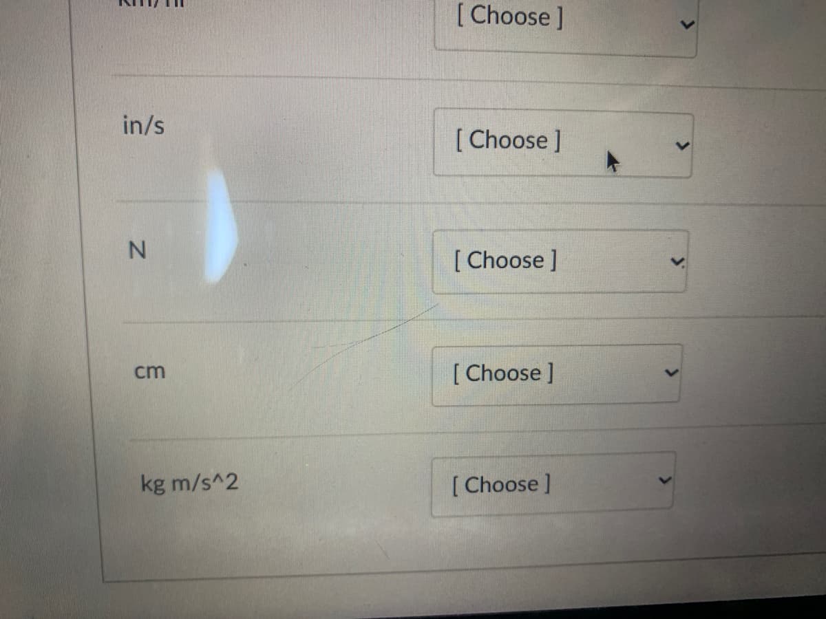 [Choose ]
in/s
[ Choose ]
N.
[ Choose ]
[ Choose ]
cm
kg m/s^2
[ Choose ]
