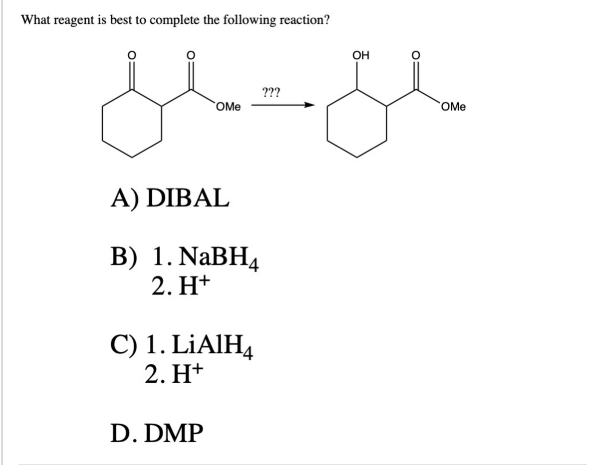 What reagent is best to complete the following reaction?
ملا تملل
OMe
A) DIBAL
B) 1. NaBH4
2. H+
C) 1. LiAlH4
2. H+
D. DMP
???