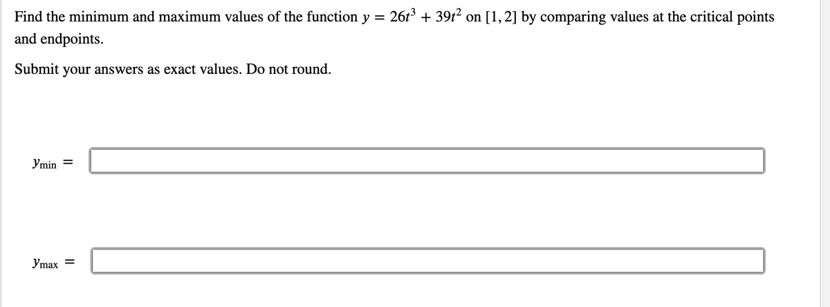 Find the minimum and maximum values of the function y = 26t° + 39t2 on [1,2] by comparing values at the critical points
and endpoints.
Submit
your answers as exact values. Do not round.
Ymin =
Ymax
