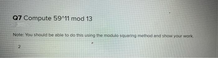 Q7 Compute 59^11 mod 13
Note: You should be able to do this using the modulo squaring method and show your work.
