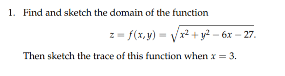 1. Find and sketch the domain of the function
z = f(x,y) = Vx² + y² – 6x – 27.
-
Then sketch the trace of this function when x = 3.
