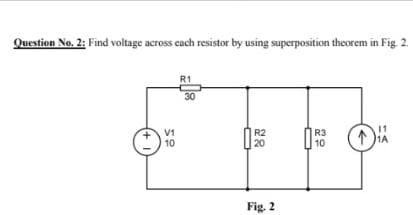 Question No. 2; Find voltage across cach resistor by using superposition theorem in Fig. 2.
R1
30
11
V1
10
R2
20
R3
10
Fig. 2
