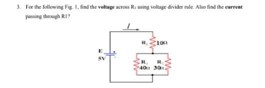 3. For the following Fig 1, find the voltage across Rs using voltage divider rule Also find the e
current
passing through RI?
R, Ž100
E
SV
R.
R,
40 30
