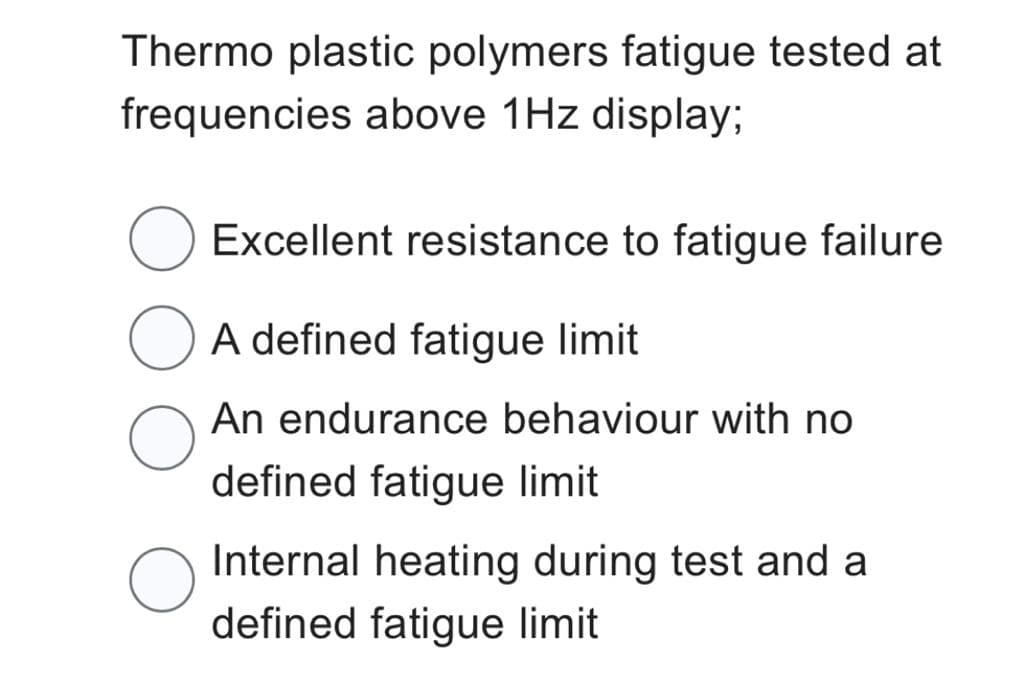 Thermo plastic polymers fatigue tested at
frequencies above 1Hz display;
Excellent resistance to fatigue failure
A defined fatigue limit
An endurance behaviour with no
defined fatigue limit
Internal heating during test and a
defined fatigue limit