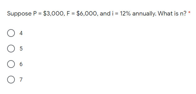 Suppose P = $3,000, F = $6,000, and i = 12% annually. What is n? *
4
7
