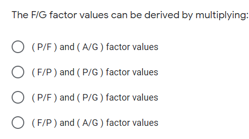 The F/G factor values can be derived by multiplying:
(P/F ) and ( A/G ) factor values
(F/P) and ( P/G ) factor values
(P/F ) and ( P/G ) factor values
(F/P) and ( A/G ) factor values
