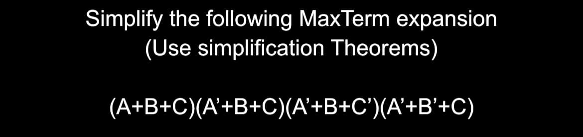 Simplify the following MaxTerm expansion
(Use simplification Theorems)
(A+B+C)(A+B+C)(A'+B+C')(A'+B'+C)
