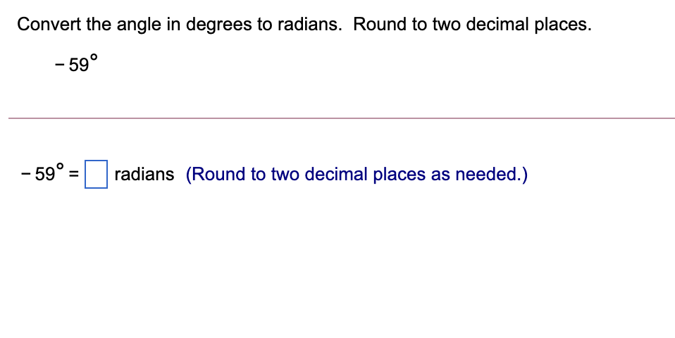 Convert the angle in degrees to radians. Round to two decimal places.
- 59°
- 59° =
radians (Round to two decimal places as needed.)
