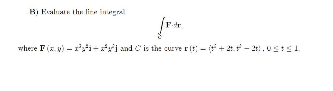 B) Evaluate the line integral
F-dr.
where F (x, y) = æ³y?i+x²y°j and C is the curve r (t) = (t³ + 2t, t³ – 2t), 0 <t < 1.
