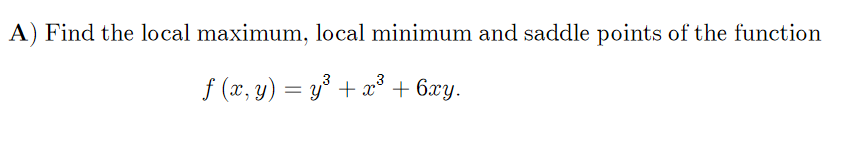 A) Find the local maximum, local minimum and saddle points of the function
f (x, y) = y° + x³ + 6xy.
