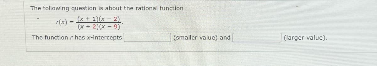 The following question is about the rational function
(x + 1)(x – 2)
(x + 2)(x - 9)
r(x)
The function r has x-intercepts
(smaller value) and
(larger value).
