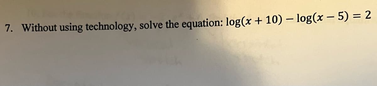 7. Without using technology, solve the equation: log(x + 10) – log(x – 5) = 2
%3D
