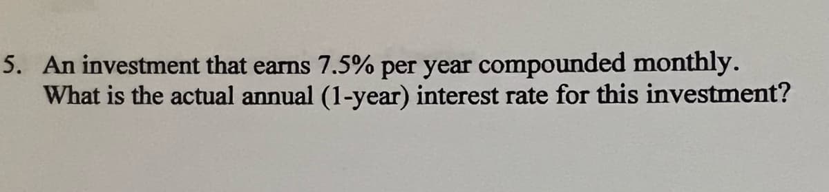 5. An investment that earns 7.5% per year compounded monthly.
What is the actual annual (1-year) interest rate for this investment?
