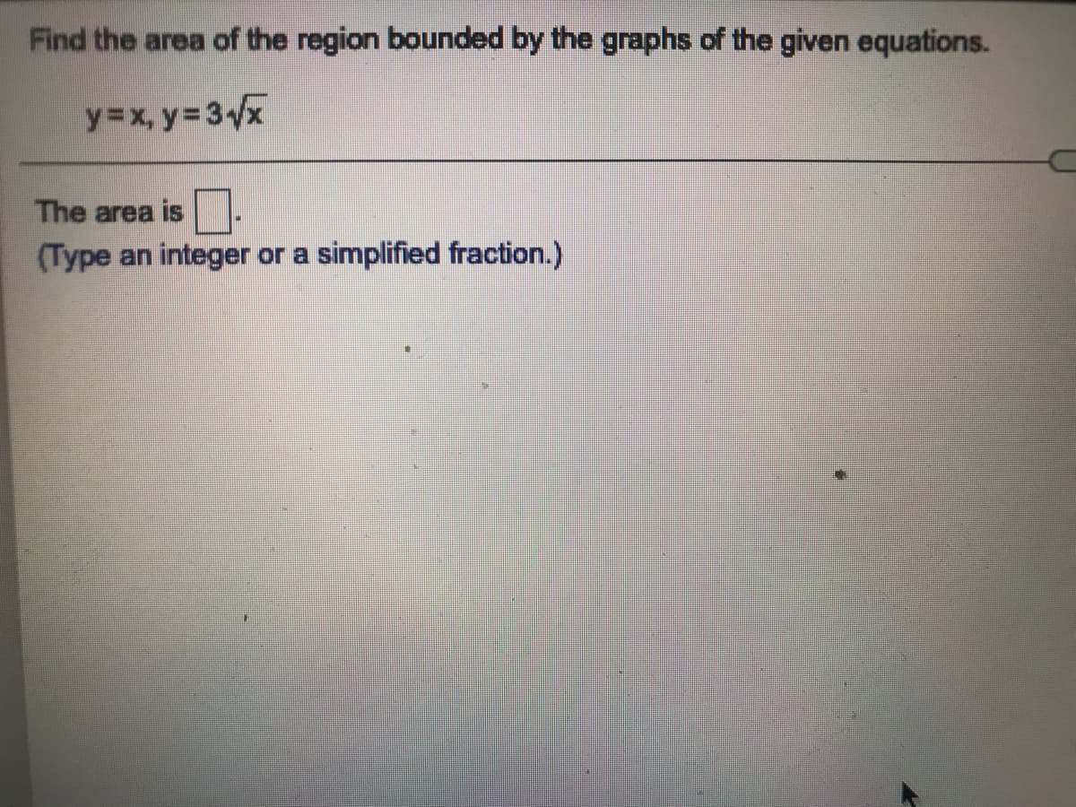 Find the area of the region bounded by the graphs of the given equations.
y=x, y 3x
The area is
(Type an integer or a simplified fraction.)
