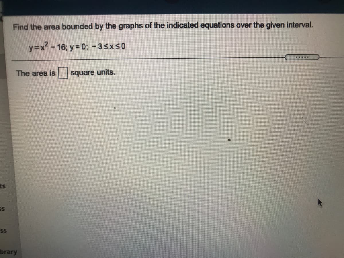 Find the area bounded by the graphs of the indicated equations over the given interval.
y=x- 16; y= 0; -35xs0
The area is
square units.
ts
SS
brary
