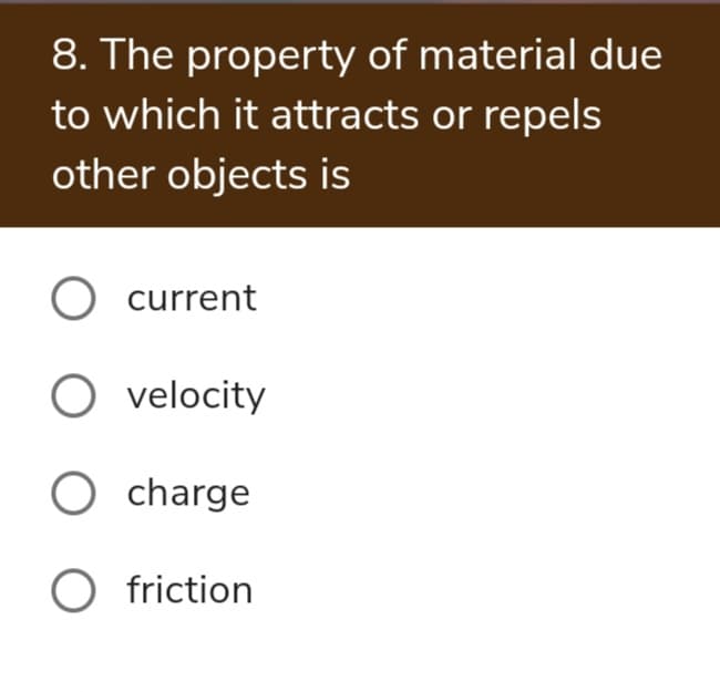 8. The property of material due
to which it attracts or repels
other objects is
O current
O velocity
O charge
O friction
