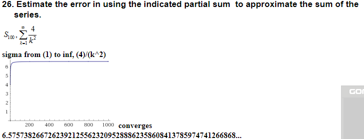 26. Estimate the error in using the indicated partial sum to approximate the sum of the
series.
sigma from (1) to inf, (4)/(k*2)
GO
200 400 60 800 1000 converges
6.575738266726239212556232095288862358608413785974741266868...
