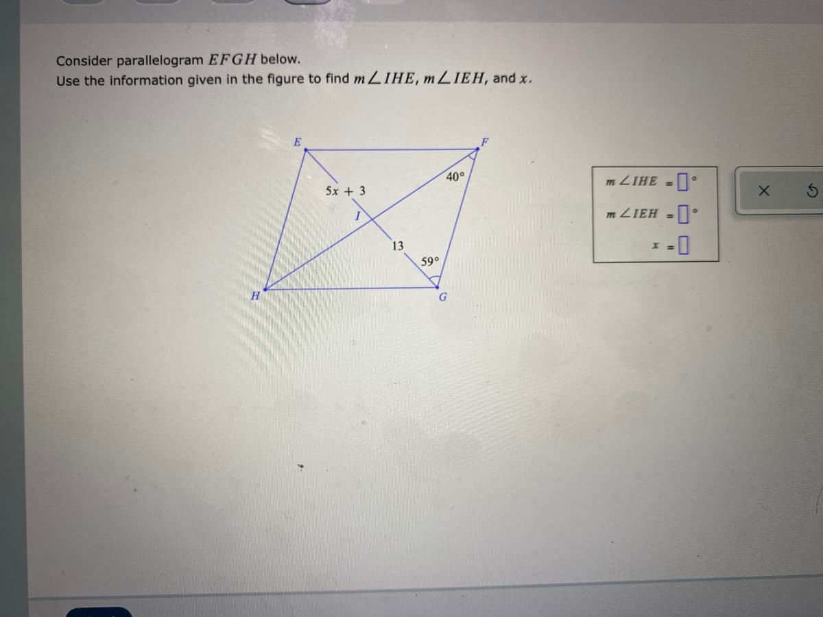 Consider parallelogram EFGH below.
Use the information given in the figure to find m LIHE, mLIEH, and x.
E
40°
m ZIHE =
5x + 3
m ZIEH =
-0
13
59°
H.
