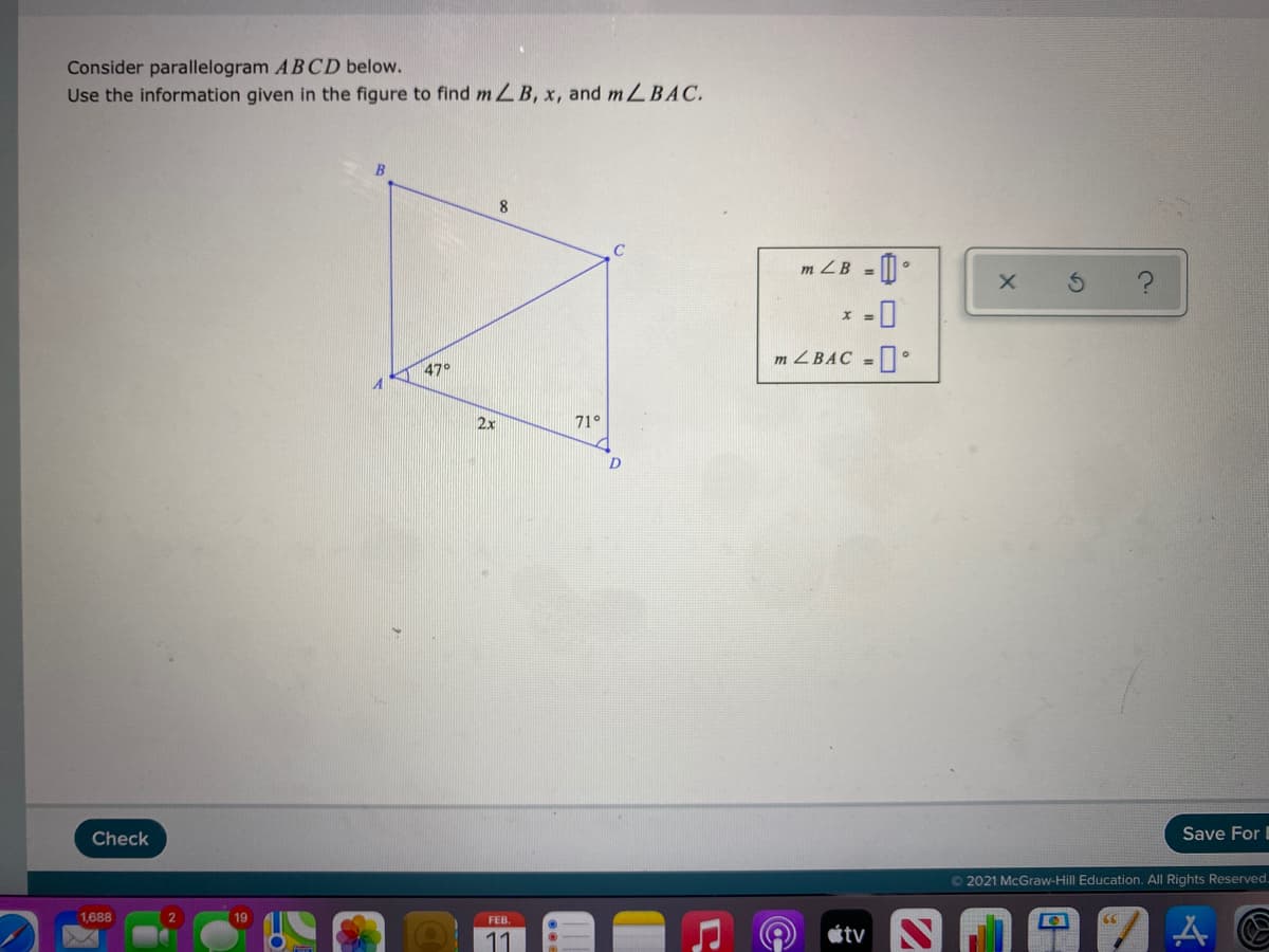 Consider parallelogram AB CD below.
Use the information given in the figure to find mLB, x, and mLBAC.
8
m ZB = |•
--
m ZBAC =
47°
2x
71°
Check
Save For I
© 2021 McGraw-Hill Education. All Rights Reserved.
1,688
2
FEB.
11
