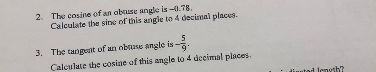 2. The cosine of an obtuse angle is -0.78.
Calculate the sine of this angle to 4 decimal places.
5
$19.
9°
Calculate the cosine of this angle to 4 decimal places.
3. The tangent of an obtuse angle is
diooted length?