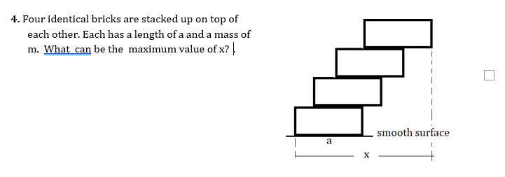 4. Four identical bricks are stacked up on top of
each other. Each has a length of a and a mass of
m. What can be the maximum value of x? |
smooth surface
a
