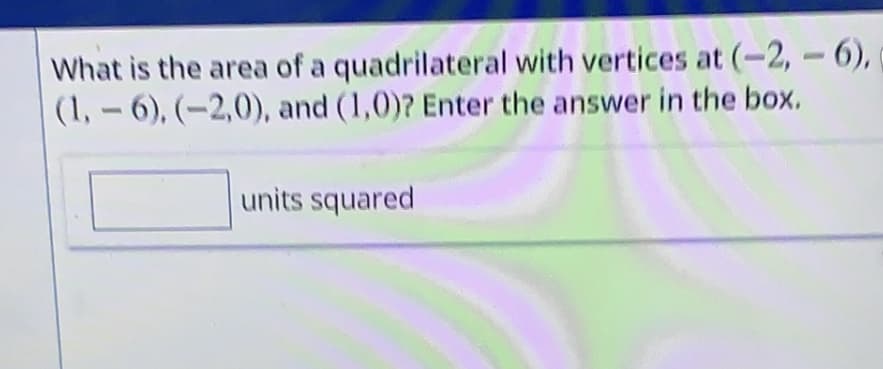 What is the area of a
quadrilateral with vertices at (-2,-6),
(1,-6), (-2,0), and (1,0)? Enter the answer in the box.
units squared