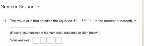 Numeric Response
11. The value of æ that satisfies the equation 2" = 86z -4, to the nearest hundredth, is
(Record your answer in the numerical-response section below.)
Your answer:
