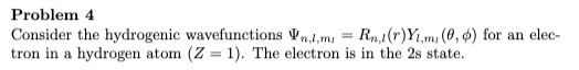 Problem 4
Consider the hydrogenic wavefunctions Vn,l,m = Rn,1(r)Yı,mı (0, 4) for an elec-
tron in a hydrogen atom (Z = 1). The electron is in the 2s state.
