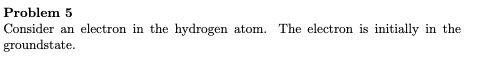 Problem 5
Consider an electron in the hydrogen atom.
groundstate.
The electron is initially in the
