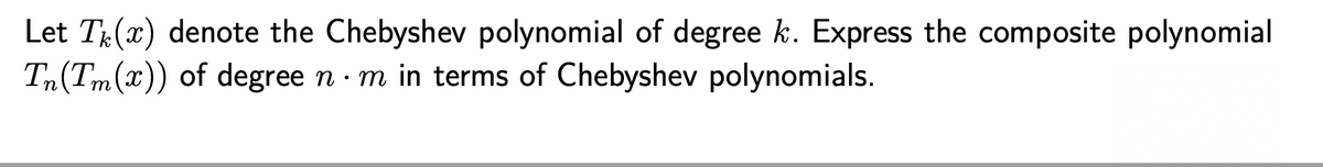 Let T(x) denote the Chebyshev polynomial of degree k. Express the composite polynomial
Tn(Tm(x)) of degree n · m in terms of Chebyshev polynomials.
